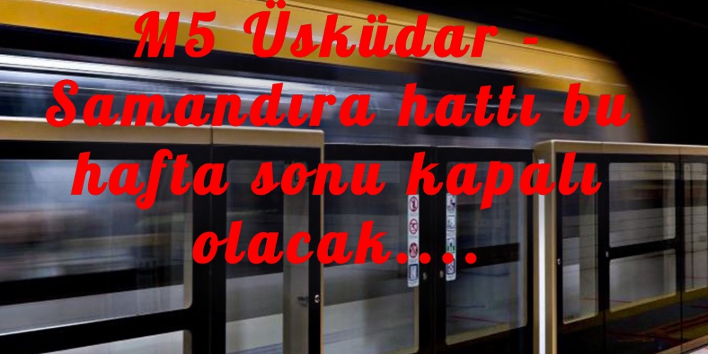 M5 Üsküdar - Samandıra hattı bu hafta sonu kapalı olacak....