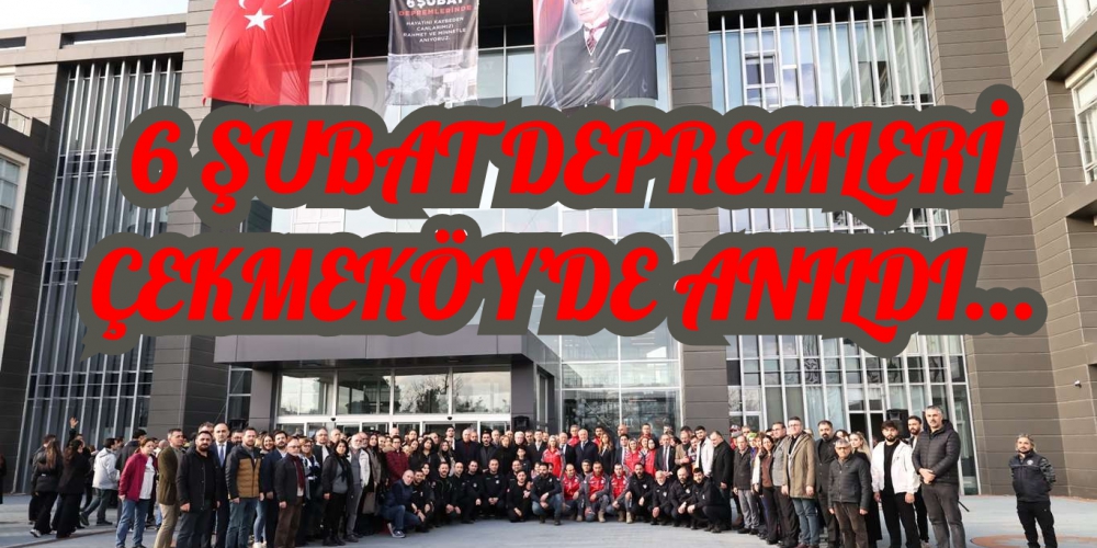 6 ŞUBAT DEPREMLERİ ÇEKMEKÖY’DE ANILDI...
