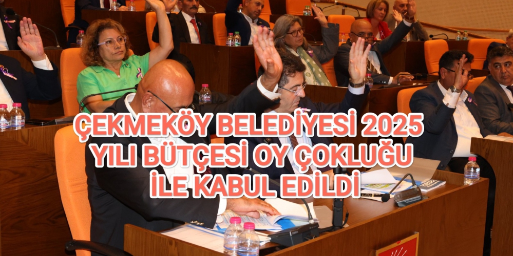 ÇEKMEKÖY BELEDİYESİ 2025 YILI BÜTÇESİ OY ÇOKLUĞU İLE KABUL EDİLDİ