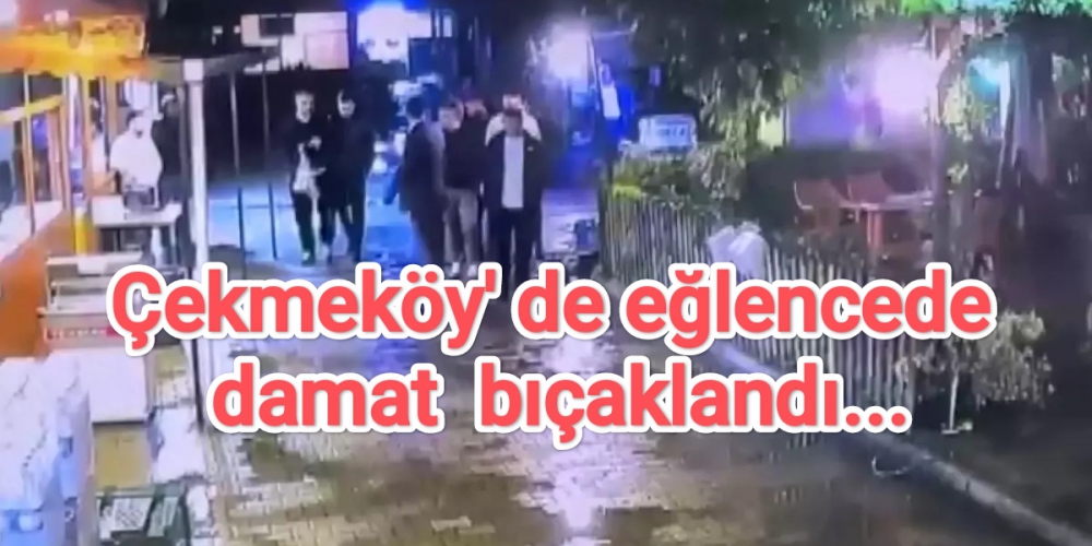 Çekmeköy' de eğlencede damat  bıçaklandı...