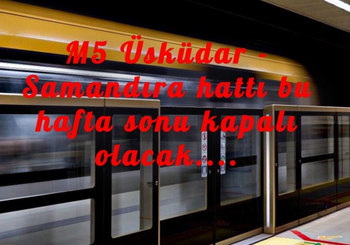 M5 Üsküdar - Samandıra hattı bu hafta sonu kapalı olacak....